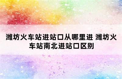 潍坊火车站进站口从哪里进 潍坊火车站南北进站口区别